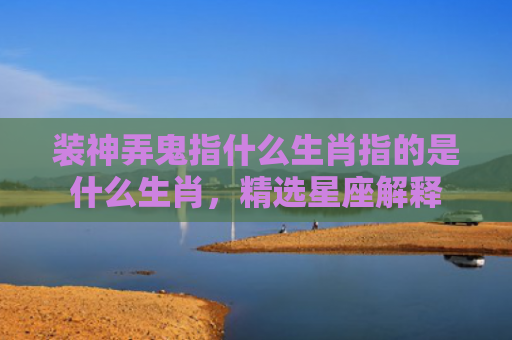 装神弄鬼指什么生肖指的是什么生肖，精选星座解释