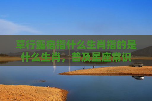 草行露宿指什么生肖指的是什么生肖，普及星座常识