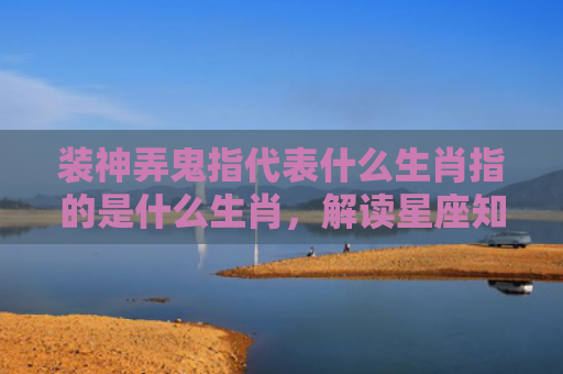 装神弄鬼指代表什么生肖指的是什么生肖，解读星座知识