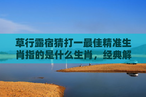 草行露宿猜打一最佳精准生肖指的是什么生肖，经典解答星座知识