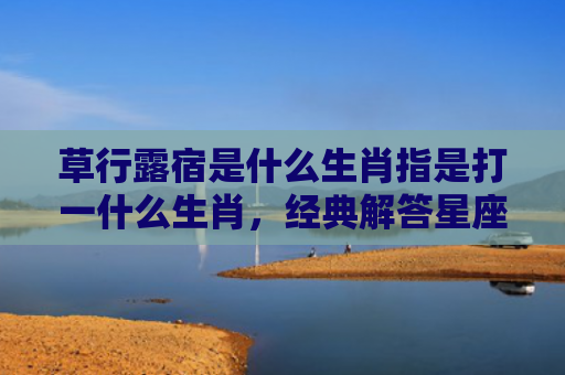 草行露宿是什么生肖指是打一什么生肖，经典解答星座知识
