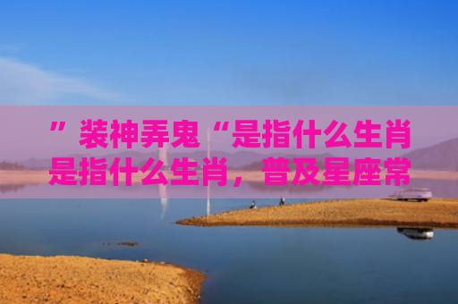 ”装神弄鬼“是指什么生肖是指什么生肖，普及星座常识