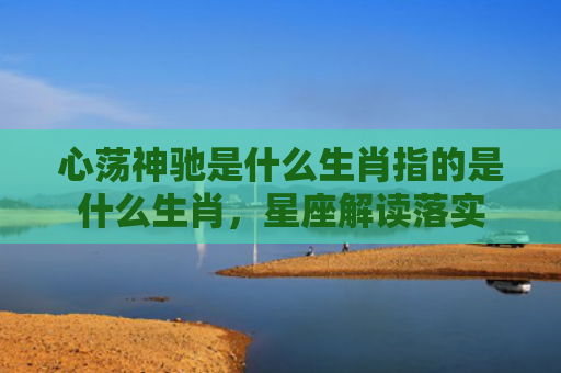 心荡神驰是什么生肖指的是什么生肖，星座解读落实