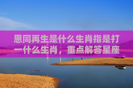 恩同再生是什么生肖指是打一什么生肖，重点解答星座释义