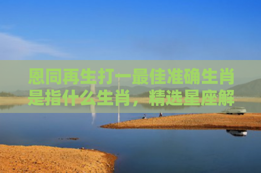 恩同再生打一最佳准确生肖是指什么生肖，精选星座解释