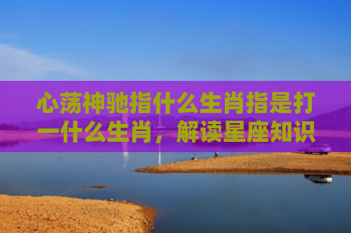 心荡神驰指什么生肖指是打一什么生肖，解读星座知识