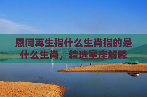恩同再生指什么生肖指的是什么生肖，精选星座解释