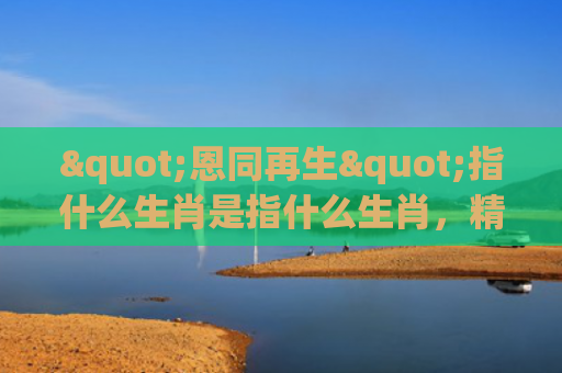 "恩同再生"指什么生肖是指什么生肖，精选星座解释