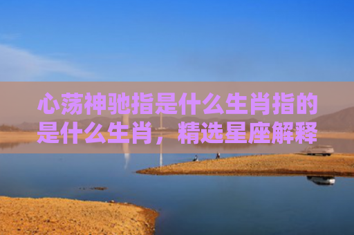 心荡神驰指是什么生肖指的是什么生肖，精选星座解释