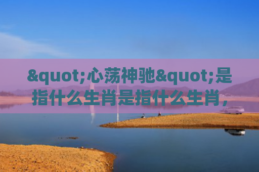 "心荡神驰"是指什么生肖是指什么生肖，解读星座知识
