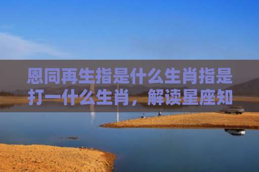 恩同再生指是什么生肖指是打一什么生肖，解读星座知识
