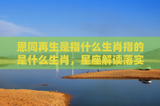 恩同再生是指什么生肖指的是什么生肖，星座解读落实