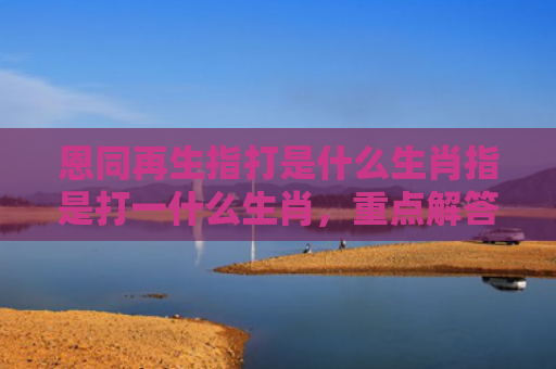 恩同再生指打是什么生肖指是打一什么生肖，重点解答星座释义