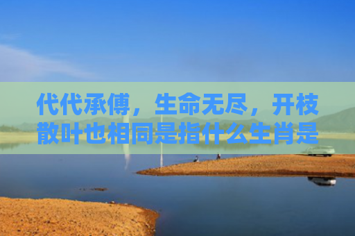代代承傅，生命无尽，开枝散叶也相同是指什么生肖是指什么生肖，经典解答星座知识