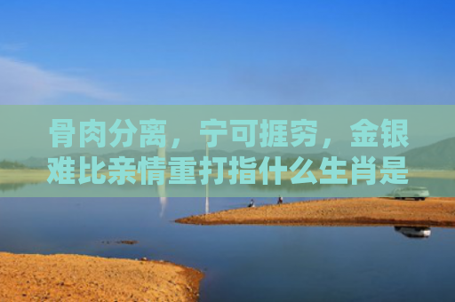 骨肉分离，宁可捱穷，金银难比亲情重打指什么生肖是指什么生肖，解读星座知识