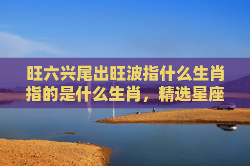 旺六兴尾出旺波指什么生肖指的是什么生肖，精选星座解释