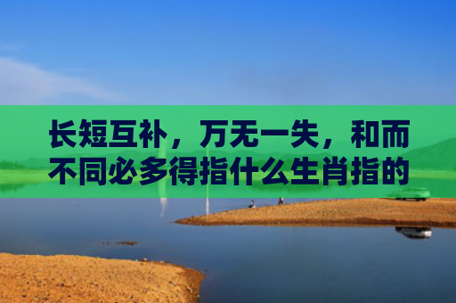 长短互补，万无一失，和而不同必多得指什么生肖指的是什么生肖，重点解答星座释义