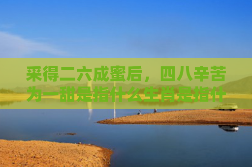 采得二六成蜜后，四八辛苦为一甜是指什么生肖是指什么生肖，经典解答星座知识
