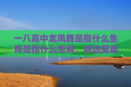 一八高中龙凤舞是指什么生肖是指什么生肖，精选星座解释