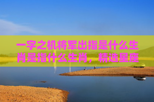 一字之机将军出指是什么生肖是指什么生肖，精选星座解释