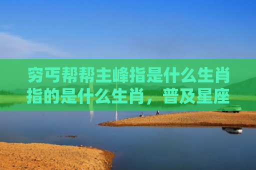 穷丐帮帮主峰指是什么生肖指的是什么生肖，普及星座常识