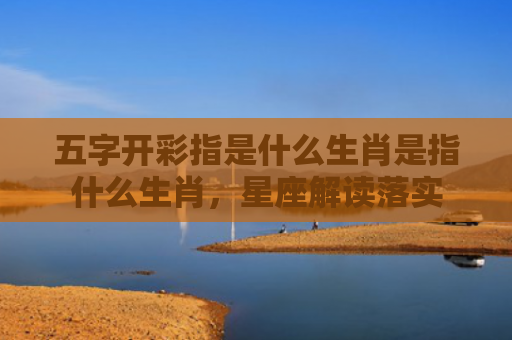 五字开彩指是什么生肖是指什么生肖，星座解读落实