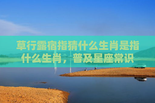 草行露宿指猜什么生肖是指什么生肖，普及星座常识