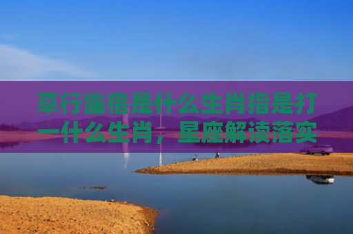 草行露宿是什么生肖指是打一什么生肖，星座解读落实