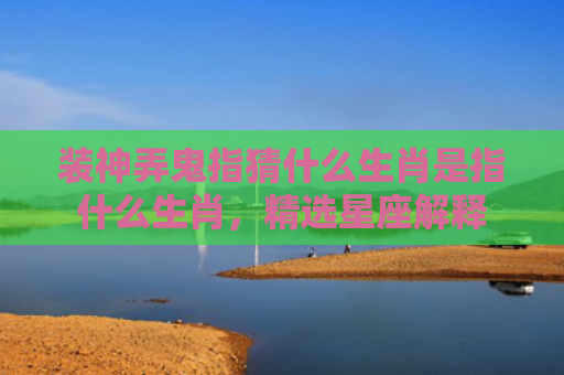 装神弄鬼指猜什么生肖是指什么生肖，精选星座解释
