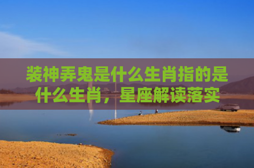 装神弄鬼是什么生肖指的是什么生肖，星座解读落实