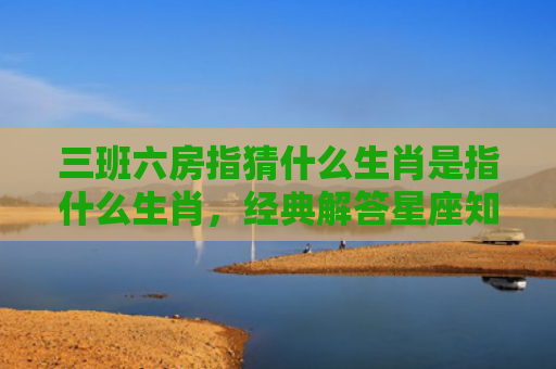 三班六房指猜什么生肖是指什么生肖，经典解答星座知识