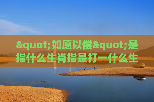 "如愿以偿"是指什么生肖指是打一什么生肖，重点解答星座释义