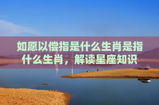 如愿以偿指是什么生肖是指什么生肖，解读星座知识