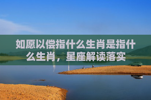 如愿以偿指什么生肖是指什么生肖，星座解读落实