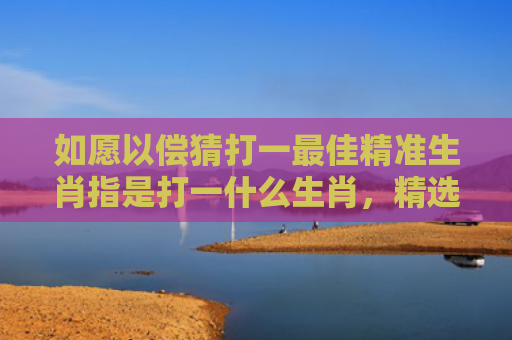 如愿以偿猜打一最佳精准生肖指是打一什么生肖，精选星座解释