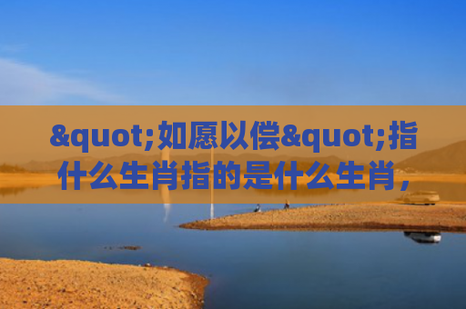 "如愿以偿"指什么生肖指的是什么生肖，普及星座常识