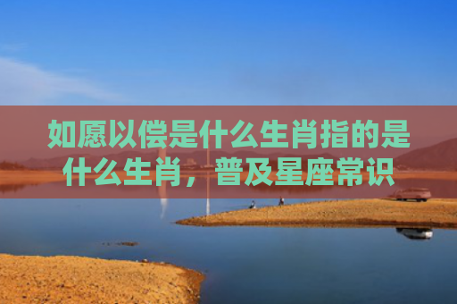 如愿以偿是什么生肖指的是什么生肖，普及星座常识