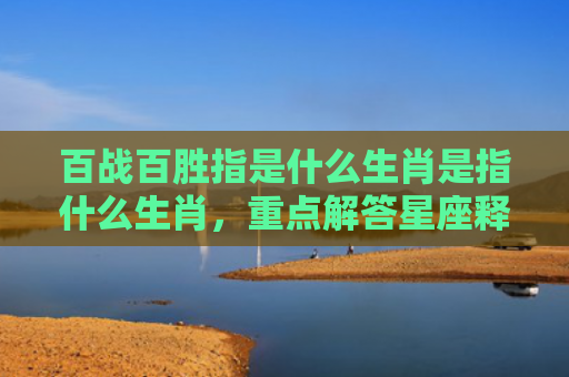 百战百胜指是什么生肖是指什么生肖，重点解答星座释义