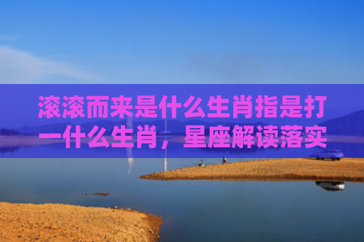 滚滚而来是什么生肖指是打一什么生肖，星座解读落实