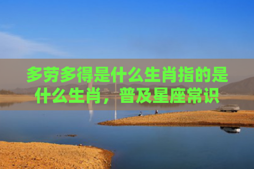 多劳多得是什么生肖指的是什么生肖，普及星座常识