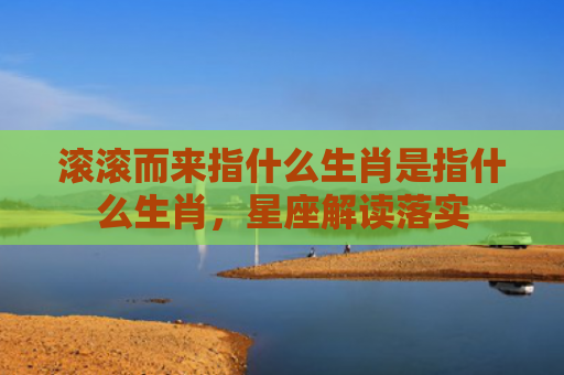 滚滚而来指什么生肖是指什么生肖，星座解读落实