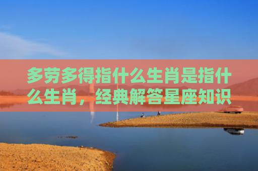 多劳多得指什么生肖是指什么生肖，经典解答星座知识