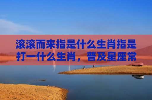 滚滚而来指是什么生肖指是打一什么生肖，普及星座常识