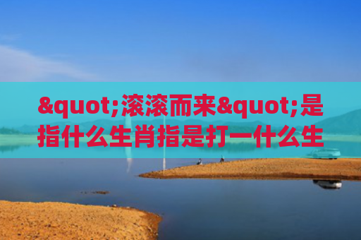"滚滚而来"是指什么生肖指是打一什么生肖，普及星座常识