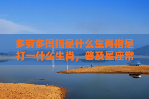 多劳多得指是什么生肖指是打一什么生肖，普及星座常识