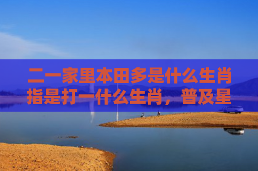 二一家里本田多是什么生肖指是打一什么生肖，普及星座常识