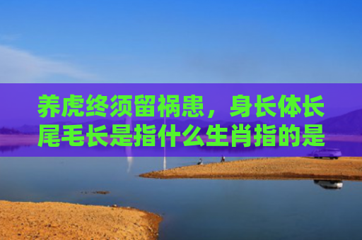 养虎终须留祸患，身长体长尾毛长是指什么生肖指的是什么生肖，经典解答星座知识