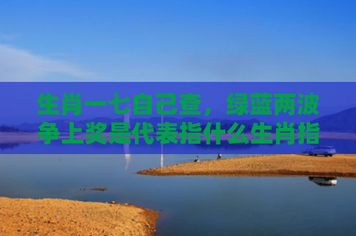 生肖一七自己查，绿蓝两波争上奖是代表指什么生肖指是打一什么生肖，精选星座解释