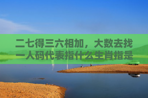 二七得三六相加，大数去找一人码代表指什么生肖指是打一什么生肖，普及星座常识