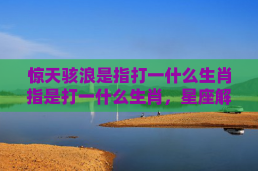 惊天骇浪是指打一什么生肖指是打一什么生肖，星座解读落实